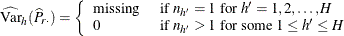 \[  \widehat{\mr {Var}}_ h(\widehat{P}_{r \cdot }) = \left\{  \begin{array}{ll} \mbox{missing} &  \mbox{ if } n_{h}=1 \mbox{ for } h’=1, 2, \ldots , H \\ 0 &  \mbox{ if } n_{h}>1 \mbox{ for some } 1 \leq h’ \leq H \end{array} \right.  \]