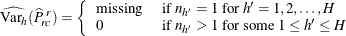 \[  \widehat{\mr {Var}_ h}(\widehat{P}_{rc}^{~ r}) = \left\{  \begin{array}{ll} \mbox{missing} &  \mbox{ if } n_{h}=1 \mbox{ for } h’=1, 2, \ldots , H \\ 0 &  \mbox{ if } n_{h}>1 \mbox{ for some } 1 \leq h’ \leq H \end{array} \right.  \]