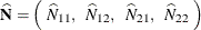 \[  \widehat{\mb {N}} = \left( ~  \widehat{N}_{11}, ~ ~  \widehat{N}_{12}, ~ ~  \widehat{N}_{21}, ~ ~  \widehat{N}_{22} ~  \right)  \]