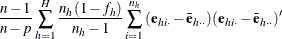 $\displaystyle  \frac{n-1}{n-p} \sum _{h=1}^ H { \frac{n_ h(1-f_ h)}{n_ h-1} \sum _{i=1}^{n_ h} { (\mb {e}_{hi\cdot }-\bar{\mb {e}}_{h\cdot \cdot }) (\mb {e}_{hi\cdot }-\bar{\mb {e}}_{h\cdot \cdot })’}}  $