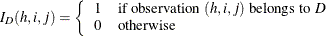 \[  I_{D}(h,i,j) = \left\{  \begin{array}{ll} 1 &  \mbox{if observation $(h,i,j)$ belongs to \Mathtext{D}} \\ 0 &  \mbox{otherwise} \end{array} \right.  \]