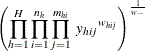 $\displaystyle  \left(\prod _{h=1}^ H\prod _{i=1}^{n_ h} \prod _{j=1}^{m_{hi}} ~  {y_{hij}}^{ w_{hij}} \right)^{\frac{1}{w_{\cdot \cdot \cdot }}}  $