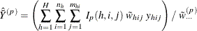 \[  \hat{\bar{Y}}^{(p)} = \left( \sum _{h=1}^ H\sum _{i=1}^{n_ h} \sum _{j=1}^{m_{hi}} ~  I_{p}(h,i,j) ~  \tilde{w}_{hij} ~  y_{hij} \right) / ~  \tilde{w}^{(p)}_{\cdot \cdot \cdot }  \]