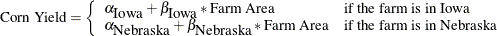 \[  \mbox{\mbox{Corn Yield}}=\left\{  {\begin{array}{ll} \alpha _{\mbox{\mbox{Iowa}}}+\beta _{\mbox{\mbox{Iowa}}}*\mbox{\mbox{Farm Area}} &  \mbox{\mbox{if the farm is in Iowa}} \\ \alpha _{\mbox{\mbox{Nebraska}}}+\beta _{\mbox{\mbox{Nebraska}}}* \mbox{\mbox{Farm Area}} &  \mbox{\mbox{if the farm is in Nebraska}} \end{array}} \right.  \]