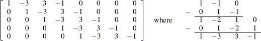 \[  \begin{array}{lcl} \left[ \begin{array}{rrrrrrrr} 1 &  -3 &  3 &  -1 &  0 &  0 &  0 &  0 \\ 0 &  1 &  -3 &  3 &  -1 &  0 &  0 &  0 \\ 0 &  0 &  1 &  -3 &  3 &  -1 &  0 &  0 \\ 0 &  0 &  0 &  1 &  -3 &  3 &  -1 &  0 \\ 0 &  0 &  0 &  0 &  1 &  -3 &  3 &  -1 \\ \end{array} \right] &  \mr {where} & \begin{array}{rrrrr}&  1 &  -1 &  0 & \\ - &  0 &  1 &  -1 & \\ \cline{2-4} &  1 &  -2 &  1 &  0 \\ - &  0 &  1 &  -2 &  1 \\ \cline{2-5} &  1 &  -3 &  3 &  -1 \\ \end{array}\end{array}  \]