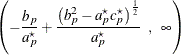 $\displaystyle \left( -\frac{b_ p}{a_ p^\star } + \frac{\left( b_ p^2 - a_ p^\star c_ p^\star \right)^\frac {1}{2}}{a_ p^\star } \; \;  , \; \;  \infty \right)  $