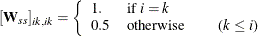 \[  [\mb {W}_{ss}]_{ik,ik} = \left\{  \begin{array}{llll} 1. &  \mbox{if $i = k$} & & \\ 0.5 &  \mbox{otherwise} & &  \mbox{($k \le i$)} \end{array} \right.  \]