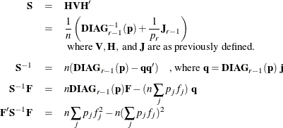 $\begin{array}{rcl} \mb {S} &  = &  \mb {HVH}{’} \\*[0.05in]&  = &  \displaystyle \frac{1}{n} \left( \mb {{DIAG}}_{r-1}^{-1}(\mb {p}) + \frac{1}{p_ r} \mb {J}_{r-1} \right) \\*& &  \mbox{ where } \mb {V}, \mb {H}, \mbox{ and } \mb {J} \mbox{ are as previously defined.} \\*[0.10in] \mb {S}^{-1} &  = &  n (\mb {{DIAG}}_{r-1}(\mb {p}) - \mb {qq}{’}) \quad \mbox{, where } \mb {q} = \mb {{DIAG}}_{r-1}(\mb {p}) ~  \mb {j} \\*[0.10in] \mb {S}^{-1}\mb {F} &  = &  \displaystyle n \mb {{DIAG}}_{r-1}(\mb {p})\mb {F} - (n \sum _ j p_ j f_ j) ~  \mb {q} \\*[0.10in] \mb {F}{’}\mb {S}^{-1}\mb {F} &  = &  \displaystyle n \sum _ j p_ j f_ j^2 - n (\sum _ j p_ j f_ j)^2 \end{array}$