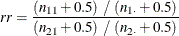 \[  \mathit{rr} = \frac{ (n_{11} + 0.5) ~  / ~  ( n_{1 \cdot } + 0.5 ) }{ (n_{21} + 0.5) ~  / ~  ( n_{2 \cdot } + 0.5 ) }  \]