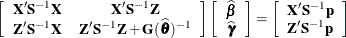 \[  \left[ \begin{array}{cc} \mb {X}’\mb {S}^{-1}\mb {X} &  \mb {X}’\mb {S}^{-1}\mb {Z} \\ \mb {Z}’\mb {S}^{-1}\mb {X} &  \mb {Z}’\mb {S}^{-1}\mb {Z} + \mb {G}(\widehat{\btheta })^{-1} \end{array} \right] \left[ \begin{array}{c} \widehat{\bbeta } \\ \widehat{\bgamma } \end{array} \right] = \left[ \begin{array}{c} \mb {X}’\mb {S}^{-1}\mb {p} \\ \mb {Z}’\mb {S}^{-1}\mb {p} \end{array} \right]  \]