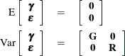 \begin{eqnarray*}  \mbox{E}\left[ \begin{array}{c} \bgamma \\ \bepsilon \end{array} \right] &  = &  \left[\begin{array}{c} \Strong{0} \\ \Strong{0} \end{array} \right] \\ \mbox{Var}\left[ \begin{array}{c} \bgamma \\ \bepsilon \end{array} \right] &  = &  \left[\begin{array}{cc} \bG &  \Strong{0} \\ \Strong{0} &  \bR \end{array} \right] \end{eqnarray*}