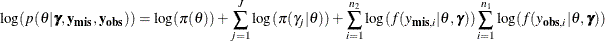 \[  \log (p(\theta | \bgamma , \mb {y}_{\mb {mis}}, \mb {y}_{\mb {obs}})) = \log (\pi (\theta )) + \sum _{j=1}^ J \log (\pi (\gamma _ j | \theta )) + \sum _{i=1}^{n_2} \log (f(y_{\mb {mis}, i}|\theta , \bgamma )) \sum _{i=1}^{n_1} \log (f(y_{\mb {obs}, i}|\theta , \bgamma ))  \]