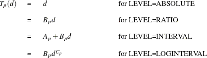 \[  \begin{tabular}{p{.3in}p{.1in}p{1.1in}p{1.8in}} $T_ p(d)$   &  =   &  \Mathtext{d}   &  \mbox{for LEVEL=ABSOLUTE}   \\ &  =   &  $B_ pd$   &  \mbox{for LEVEL=RATIO}   \\ &  =   &  $A_ p+B_ pd$   &  \mbox{for LEVEL=INTERVAL}   \\ &  =   &  $B_ pd^{C_ p}$   &  \mbox{for LEVEL=LOGINTERVAL}   \end{tabular}  \]