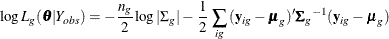 \[  \mr {log} \,  L_{g}(\btheta | Y_{\mathit{obs}}) = - {\frac{n_{g}}{2} } \,  \mr {log} \,  | {\Sigma }_{g} | - \,  {\frac{1}{2} } \,  \sum _{ig}{ (\mb {y}_{ig} - \bmu _ g)’ {{\bSigma }_{g}}^{-1} (\mb {y}_{ig} - \bmu _ g) }  \]