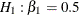 $H_{1}: \beta _{1}= 0.5$