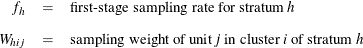 \begin{eqnarray*}  f_ h &  = &  \mbox{first-stage sampling rate for stratum \Mathtext{h}} \\[0.08in] W_{hij} &  = &  \mbox{sampling weight of unit \Mathtext{j} in cluster \Mathtext{i} of stratum \Mathtext{h}} \end{eqnarray*}