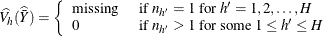 \[  \widehat{V_ h}(\widehat{\bar{Y}}) = \left\{  \begin{array}{ll} \mbox{missing} &  \mbox{ if } n_{h}=1 \mbox{ for } h’=1, 2, \ldots , H \\ 0 &  \mbox{ if } n_{h}>1 \mbox{ for some } 1 \le h’ \le H \end{array} \right.  \]