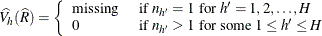 \[  \widehat{V_ h}(\widehat{R}) = \left\{  \begin{array}{ll} \mbox{missing} &  \mbox{ if } n_{h}=1 \mbox{ for } h’=1, 2, \ldots , H \\ 0 &  \mbox{ if } n_{h}>1 \mbox{ for some } 1 \le h’ \le H \end{array} \right.  \]