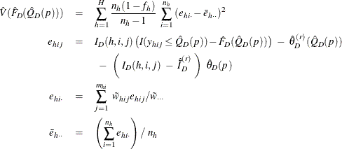 \begin{eqnarray*}  \hat V(\hat F_ D(\hat Q_ D(p))) & =&  \sum _{h=1}^ H \frac{n_ h(1-f_ h)}{n_ h-1} ~  \sum _{i=1}^{n_ h} {(e_{hi\cdot }-\bar{e}_{h\cdot \cdot })^2} \\ e_{hij} & =&  I_ D(h,i,j) \left( I(y_{hij} \le \hat Q_ D(p)) - \hat F_ D(\hat Q_ D(p))\right) ~ -~  {\hat{\theta }}^{(r)}_ D(\hat Q_ D(p)) \\ & &  ~ -~  \left( ~  I_ D(h,i,j) ~ -~  {\hat{\bar{I}}}_{D}^{(r)} ~ \right) ~  \hat\theta _ D(p) \\ e_{hi\cdot }& =&  \sum _{j=1}^{m_{hi}}~ \tilde{w}_{hij} e_{hij} /\tilde{w}_{\cdot \cdot \cdot } \\ \bar{e}_{h\cdot \cdot } & =&  \left( \sum _{i=1}^{n_ h}e_{hi\cdot } \right) / ~  n_ h \end{eqnarray*}