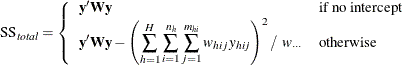 \[  \mbox{SS}_{\mathit{total}} = \left\{  {\begin{array}{ll} \mb {y’Wy} &  \mbox{if no intercept}\\ \mb {y’Wy}- \displaystyle {\left(\sum _{h=1}^ H \sum _{i=1}^{n_ h} \sum _{j=1}^{m_{hi}}w_{hij}y_{hij}\right)^2 / ~  w_{\cdot \cdot \cdot } } &  \mbox{otherwise} \end{array} } \right.  \]