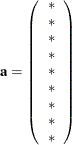 \[  \mb{a} = \left( \begin{array}{c} {*} \\ {*} \\ {*} \\ {*} \\ {*} \\ {*} \\ {*} \\ {*} \\ {*} \\ \end{array} \right) \quad  \]