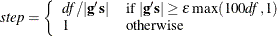 \[  \mathit{step} = \left\{  \begin{array}{ll} \mathit{df} / |\mb{g}^{\prime }\mb{s}| &  \mbox{if $ |\mb{g}^{\prime }\mb{s}| \ge \epsilon \max (100 \mathit{df},1)$} \\ 1 &  \mbox{otherwise} \end{array} \right.  \]