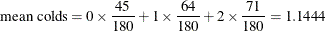 \[  \mbox{mean colds}=0\times \frac{45}{180} + 1\times \frac{64}{180} + 2\times \frac{71}{180} = 1.1444  \]