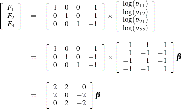 \begin{eqnarray*}  \left[ \begin{array}{c} F_1 \\ F_2 \\ F_3 \\ \end{array} \right] &  = &  \left[ \begin{array}{rrrr} 1 &  0 &  0 &  -1 \\ 0 &  1 &  0 &  -1 \\ 0 &  0 &  1 &  -1 \\ \end{array} \right] \times \left[ \begin{array}{c} \log (p_{11}) \\ \log (p_{12}) \\ \log (p_{21}) \\ \log (p_{22}) \\ \end{array} \right] \\[0.10in]&  = &  \left[ \begin{array}{rrrr} 1 &  0 &  0 &  -1 \\ 0 &  1 &  0 &  -1 \\ 0 &  0 &  1 &  -1 \\ \end{array} \right] \times \left[ \begin{array}{rrr} 1 &  1 &  1 \\ 1 &  -1 &  -1 \\ -1 &  1 &  -1 \\ -1 &  -1 &  1 \\ \end{array} \right] {\bbeta } \\[0.10in]&  = &  \left[ \begin{array}{rrr} 2 &  2 &  0 \\ 2 &  0 &  -2 \\ 0 &  2 &  -2 \\ \end{array} \right] {\bbeta } \\ \end{eqnarray*}