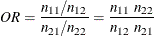 \[  \mathit{OR} = \frac{n_{11}/n_{12}}{n_{21}/n_{22}} = \frac{n_{11} ~  n_{22}}{n_{12} ~  n_{21}}  \]