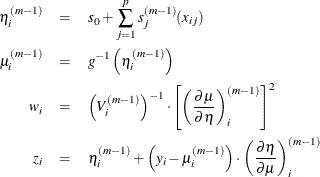 \begin{eqnarray*}  \eta ^{(m-1)}_ i &  = &  s_0+\sum _{j=1}^ p s_ j^{(m-1)}(x_{ij}) \\ \mu ^{(m-1)}_ i &  = &  g^{-1}\left(\eta ^{(m-1)}_ i\right) \\ w_ i &  = &  \left(V^{(m-1)}_ i\right)^{-1}\cdot \left[\left(\frac{\partial \mu }{\partial \eta }\right)_ i^{(m-1)}\right]^2 \\ z_ i &  = &  \eta ^{(m-1)}_ i+\left(y_ i-\mu ^{(m-1)}_ i \right)\cdot \left(\frac{\partial \eta }{\partial \mu }\right)_ i^{(m-1)} \end{eqnarray*}