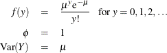 \begin{eqnarray*}  f(y) &  = &  \frac{\mu ^ y \mr{e}^{-\mu }}{y!}~ ~ ~  \mbox{for } y = 0,1,2,\ldots \\ \phi &  = &  1 \\ \mr{Var}(Y) &  = &  \mu \\ \end{eqnarray*}