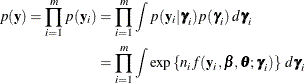 \begin{align*}  p(\mb{y}) = \prod _{i=1}^{m} p(\mb{y}_ i) & = \prod _{i=1}^{m} \int p(\mb{y}_ i|\bgamma _ i)p(\bgamma _ i)\, d\bgamma _ i \\ & = \prod _{i=1}^{m} \int \exp \left\{ n_ i f(\mb{y}_ i,\bbeta ,\btheta ;\bgamma _ i) \right\}  \,  d\bgamma _ i \end{align*}