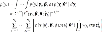 \begin{align*}  p(\mb{y}_ i) & = \int \, \cdots \, \int p(\mb{y}_ i | \bgamma _ i,\bbeta ,\phi ) \,  p(\bgamma _ i|\btheta ^*) \, \,  d\bgamma _ i \\ & \approx 2^{r/2} | f”(\mb{y}_ i,\bbeta ,\btheta ;\widehat{\bgamma }_ i)|^{-1/2} \\ & \mbox{ } \sum _{j_1=1}^{N_ q} \, \cdots \, \sum _{j_ r=1}^{N_ q} \left[ p(\mb{y}_ i|\mb{a}_ j^*,\bbeta ,\phi ) p(\mb{a}_ j^*|\btheta ^*) \prod _{k=1}^ r w_{j_ k}\exp {z^2_{j_ k}} \right] \end{align*}