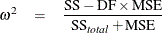 \begin{eqnarray*}  \omega ^2 &  = &  \frac{\mbox{SS} - \mbox{DF}\times \mbox{MSE}}{\mbox{SS}_{\mathit{total}} + \mbox{MSE}} \end{eqnarray*}