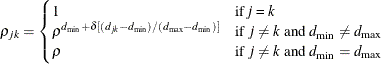 \begin{equation*}  \rho _{jk} = \begin{cases}  1 &  \text {if \Mathtext{j} = \Mathtext{k}}\\ \rho ^{d_\mr {min} + \delta [(d_{jk}-d_\mr {min})/(d_\mr {max}-d_\mr {min})]} &  \text {if $j \ne k$ and $d_\mr {min} \ne d_\mr {max}$}\\ \rho &  \text {if $j \ne k$ and $d_\mr {min}=d_\mr {max}$} \end{cases}\end{equation*}