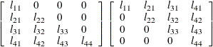 $ \left[\begin{array}{llll} l_{11} &  0 &  0 &  0 \\ l_{21} &  l_{22} &  0 &  0 \\ l_{31} &  l_{32} &  l_{33} &  0 \\ l_{41} &  l_{42} &  l_{43} &  l_{44} \end{array}\right] \left[\begin{array}{llll} l_{11} &  l_{21} &  l_{31} &  l_{41} \\ 0 &  l_{22} &  l_{32} &  l_{42} \\ 0 &  0 &  l_{33} &  l_{43} \\ 0 &  0 &  0 &  l_{44} \end{array} \right] $