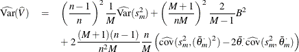 \begin{eqnarray*}  \widehat{\textrm{Var}} (\widehat{V}) & =&  \left( \frac{n-1}{n} \right)^2 \frac{1}{M} \widehat{\textrm{Var}}(s_ m^2) + \left( \frac{M+1}{nM} \right)^2 \frac{2}{M-1} B^2 \\ & &  + ~  2\frac{(M+1)(n-1)}{n^2M} \frac{n}{M} \left( \widehat{\textrm{cov}}(s_ m^2, (\bar{\theta }_ m^{\cdot })^2) - 2 \bar{\theta }_{\cdot }^{\cdot } \widehat{\textrm{cov}}(s_ m^2, \bar{\theta }_ m^{\cdot }) \right) \end{eqnarray*}