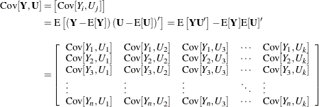 \begin{align*}  \mr{Cov}[\bY ,\bU ] =&  \left[\mr{Cov}[Y_ i,U_ j]\right] \\ =&  \, \, \mr{E}\left[ \left(\bY -\mr{E}[\bY ]\right) \left(\bU -\mr{E}[\bU ]\right)^\prime \right] = \mr{E}\left[\mb{YU}’\right] - \mr{E}[\bY ]\mr{E}[\bU ]’ \\[0.1in] =&  \left[\begin{array}{lllll} \mr{Cov}[Y_1,U_1] &  \mr{Cov}[Y_1,U_2] &  \mr{Cov}[Y_1,U_3] &  \cdots &  \mr{Cov}[Y_1,U_ k] \cr \mr{Cov}[Y_2,U_1] &  \mr{Cov}[Y_2,U_2] &  \mr{Cov}[Y_2,U_3] &  \cdots &  \mr{Cov}[Y_2,U_ k] \cr \mr{Cov}[Y_3,U_1] &  \mr{Cov}[Y_3,U_2] &  \mr{Cov}[Y_3,U_3] &  \cdots &  \mr{Cov}[Y_3,U_ k] \cr \vdots &  \vdots &  \vdots &  \ddots &  \vdots \cr \mr{Cov}[Y_ n,U_1] &  \mr{Cov}[Y_ n,U_2] &  \mr{Cov}[Y_ n,U_3] &  \cdots &  \mr{Cov}[Y_ n,U_ k] \cr \end{array}\right] \end{align*}