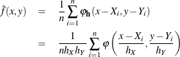 \begin{eqnarray*}  \hat{f}(x,y) &  = &  \frac{1}{n} \sum _{i=1}^{n} \varphi _{\Strong{h}}(x-X_{i},y-Y_{i}) \\ &  = &  \frac{1}{nh_{X}h_{Y}} \sum _{i=1}^{n}\varphi \left( \frac{x-X_{i}}{h_{X}}, \frac{y-Y_{i}}{h_{Y}} \right) \end{eqnarray*}