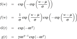 \begin{eqnarray*}  S(w) &  = &  \exp \left( - \exp \left( \frac{w-\mu }{\sigma } \right) \right) \\[0.10in] f(w) &  = &  \frac{1}{\sigma } \exp \left( \frac{w-\mu }{\sigma } \right) \exp \left( -\exp \left( \frac{w-\mu }{\sigma } \right) \right) \\[0.10in] G(t) &  = &  \exp \left( -\alpha t^{\gamma } \right) \\[0.10in] g(t) &  = &  \gamma \alpha t^{\gamma - 1} \exp \left( -\alpha t^{\gamma } \right) \\ \end{eqnarray*}