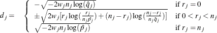 \begin{eqnarray*}  d_ j= &  \left\{  \begin{array}{ll} -\sqrt {-2w_ jn_ j\log (\hat{q}_ j)} &  \mbox{if }r_ j=0 \\ \pm \sqrt {2w_ j[r_ j\log (\frac{r_ j}{n_ j\hat{p_ j}})+ (n_ j-r_ j)\log (\frac{n_ j-r_ j}{n_ j\hat{q}_ j}) ]} &  \mbox{if }0<r_ j<n_ j \\ \sqrt {-2w_ jn_ j\log (\hat{p}_ j)} &  \mbox{if }r_ j=n_ j \end{array} \right. \\ \end{eqnarray*}