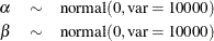 \begin{eqnarray*}  \alpha & \sim &  \mbox{normal}(0, \mbox{var} = 10000) \\ \beta & \sim &  \mbox{normal}(0, \mbox{var} = 10000) \end{eqnarray*}