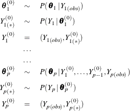 \begin{eqnarray*}  \btheta ^{(0)}_{1} &  \sim &  P(\,  \btheta _{1} \, |\,  Y_{1(\mi{obs})}) \\ Y^{(0)}_{1(*)} &  \sim &  P(\,  Y_{1} \, |\,  \btheta ^{(0)}_{1}) \\ Y^{(0)}_{1} &  = &  (Y_{1(\mi{obs})}, Y^{(0)}_{1(*)}) \\ &  \ldots & \\ &  \ldots & \\ \btheta ^{(0)}_{p} &  \sim &  P(\,  \btheta _{p} \, |\,  Y^{(0)}_{1}, \ldots , Y^{(0)}_{p-1} , Y_{p(\mi{obs})} \, ) \\ Y^{(0)}_{p(*)} &  \sim &  P(\,  Y_{p} \, |\,  \btheta ^{(0)}_{p} \, ) \\ Y^{(0)}_{p} &  = &  (Y_{p(\mi{obs})}, Y^{(0)}_{p(*)}) \end{eqnarray*}