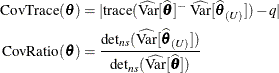 \begin{align*}  \mr{CovTrace}(\btheta ) & = | \textup{trace}( \widehat{\mr{Var}}[\widehat{\btheta }]^{-} \, \,  \widehat{\mr{Var}}[\widehat{\btheta }_{(U)}]) - q | \\ \mr{CovRatio}(\btheta ) & = \frac{\mr{det}_{ns} (\widehat{\mr{Var}}[\widehat{\btheta }_{(U)}]) }{\mr{det}_{ns} (\widehat{\mr{Var}}[\widehat{\btheta }]) } \end{align*}