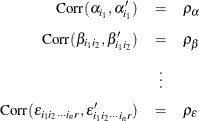 \begin{eqnarray*}  \mbox{Corr}(\alpha _{i_1} , \alpha _{i_1}^{\prime }) &  = &  \rho _{\alpha } \\[0.05in] \mbox{Corr}(\beta _{i_1 i_2}, \beta _{i_1 i_2}^{\prime }) &  = &  \rho _{\beta } \\[0.05in]&  \vdots & \\[0.05in] \mbox{Corr}(\epsilon _{i_1 i_2 \cdots i_ n r}, \epsilon _{i_1 i_2 \cdots i_ n r}^{\prime }) &  = &  \rho _{\epsilon } \\ \end{eqnarray*}