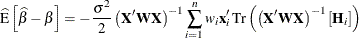 \begin{align*}  \widehat{\mr{E}}\left[ \widehat{\beta } - \beta \right] & = -\frac{\sigma ^2}{2} \left(\mb{X}’ \bW \mb{X}\right)^{-1} \sum ^{n}_{i=1} w_ i \mb{x}’_ i \, \text {Tr}\left( \left(\mb{X}’ \bW \mb{X}\right)^{-1} \left[\mb{H}_{i}\right]\right) \end{align*}