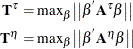 \begin{align*}  \mb{T}^{\tau } & = \text {max}_{\beta } \big {|}\big {|}\beta ^{'} \mb{A}^{\tau } \beta \big {|}\big {|}\\ \mb{T}^{\eta } & = \text {max}_{\beta } \big {|}\big {|}\beta ^{'} \mb{A}^{\eta } \beta \big {|}\big {|} \end{align*}