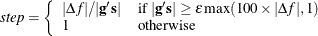 \[  \mathit{step} = \left\{  \begin{array}{ll} |\Delta f| / |\mb{g}^\prime \mb{s}| &  \mbox{if } |\mb{g}^\prime \mb{s}| \ge \epsilon \max (100 \times |\Delta f|,1) \\ 1 &  \mbox{otherwise} \end{array} \right.  \]