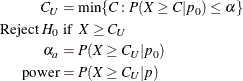 \begin{align*}  C_ U & = \min \{ C: P(X \ge C | p_0) \le \alpha \}  \\ \mbox{Reject } H_0 &  \mbox{ if } \;  X \ge C_ U \\ \alpha _ a & = P(X \ge C_ U | p_0) \\ \mr{power} & = P(X \ge C_ U | p) \end{align*}