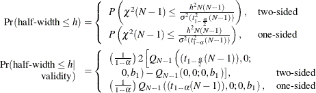 \begin{align*}  \mbox{Pr}(\mbox{half-width} \le h) & = \left\{  \begin{array}{ll} P\left( \chi ^2(N-1) \le \frac{h^2N(N-1)}{\sigma ^2 (t^2_{1-\frac{\alpha }{2}}(N-1))} \right), &  \mbox{two-sided} \\ P\left( \chi ^2(N-1) \le \frac{h^2N(N-1)}{\sigma ^2 (t^2_{1-\alpha }(N-1))} \right), &  \mbox{one-sided} \\ \end{array} \right. \\ \begin{array}{r} \mbox{Pr}(\mbox{half-width} \le h | \\ \mbox{validity}) \end{array}& = \left\{  \begin{array}{ll} \left(\frac{1}{1-\alpha }\right) 2 \left[ Q_{N-1}\left((t_{1-\frac{\alpha }{2}}(N-1)),0; \right. \right. \\ \quad \left. \left. 0,b_1\right) - Q_{N-1}(0,0;0,b_1)\right], &  \mbox{two-sided} \\ \left(\frac{1}{1-\alpha }\right) Q_{N-1}\left((t_{1-\alpha }(N-1)),0;0,b_1\right), &  \mbox{one-sided} \\ \end{array} \right. \\ \end{align*}